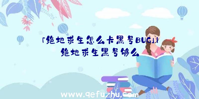 「绝地求生怎么卡黑号BUG」|绝地求生黑号够么